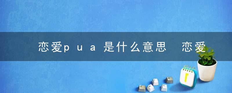 恋爱pua是什么意思 恋爱pua有多可怕